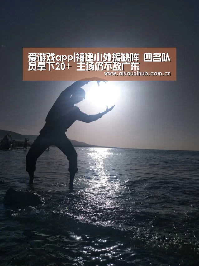 爱游戏app|福建小外援缺阵 四名队员拿下20+ 主场仍不敌